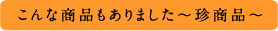 こんな商品もありました～珍商品～